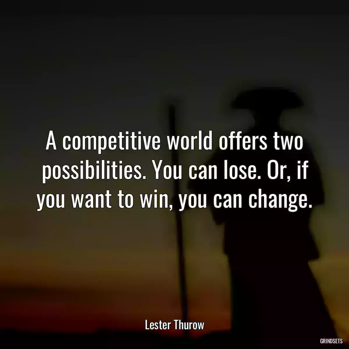 A competitive world offers two possibilities. You can lose. Or, if you want to win, you can change.