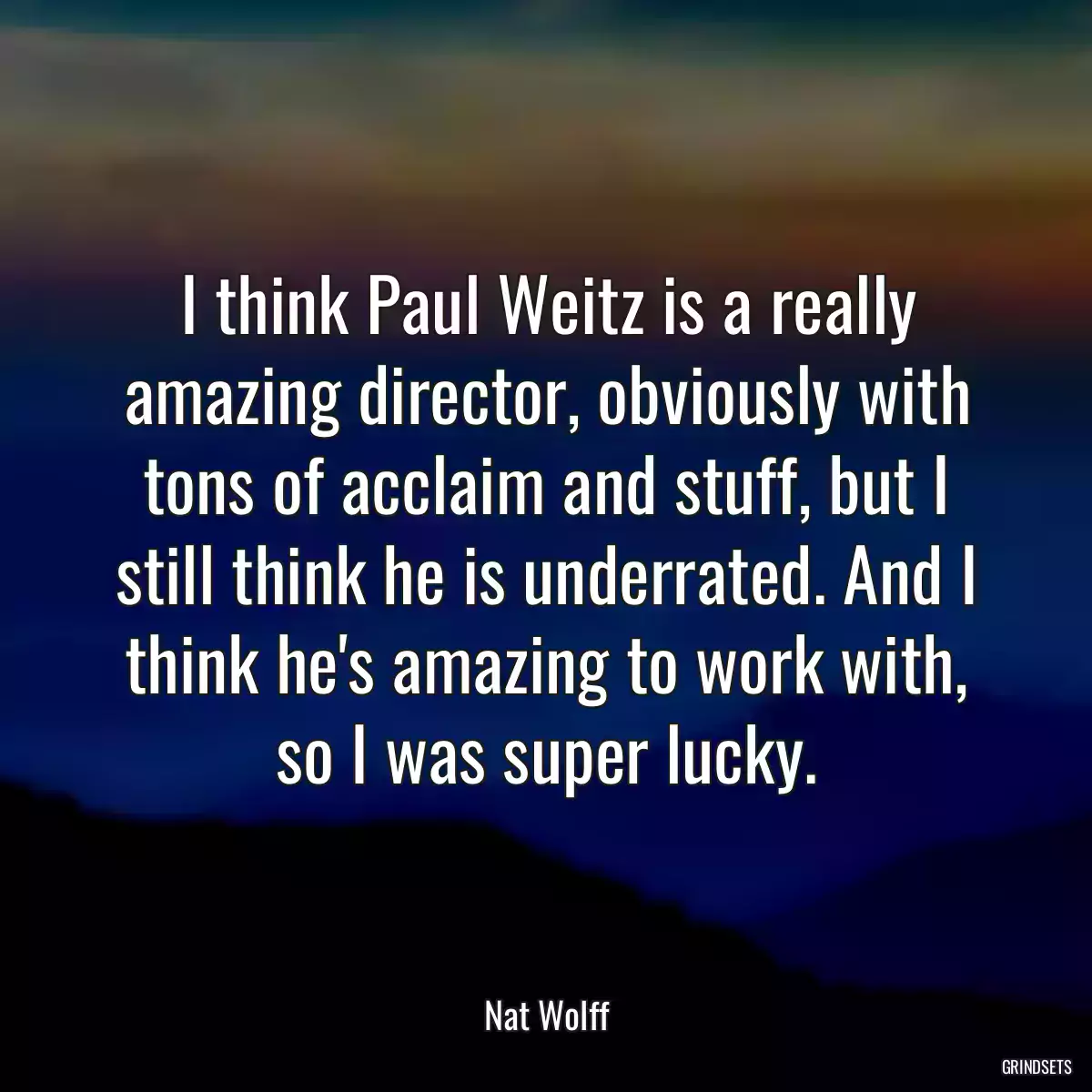 I think Paul Weitz is a really amazing director, obviously with tons of acclaim and stuff, but I still think he is underrated. And I think he\'s amazing to work with, so I was super lucky.