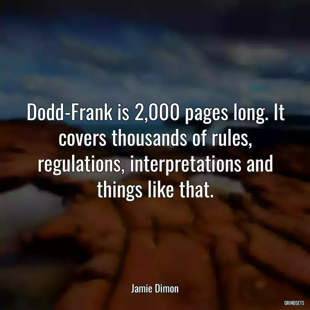 Dodd-Frank is 2,000 pages long. It covers thousands of rules, regulations, interpretations and things like that.