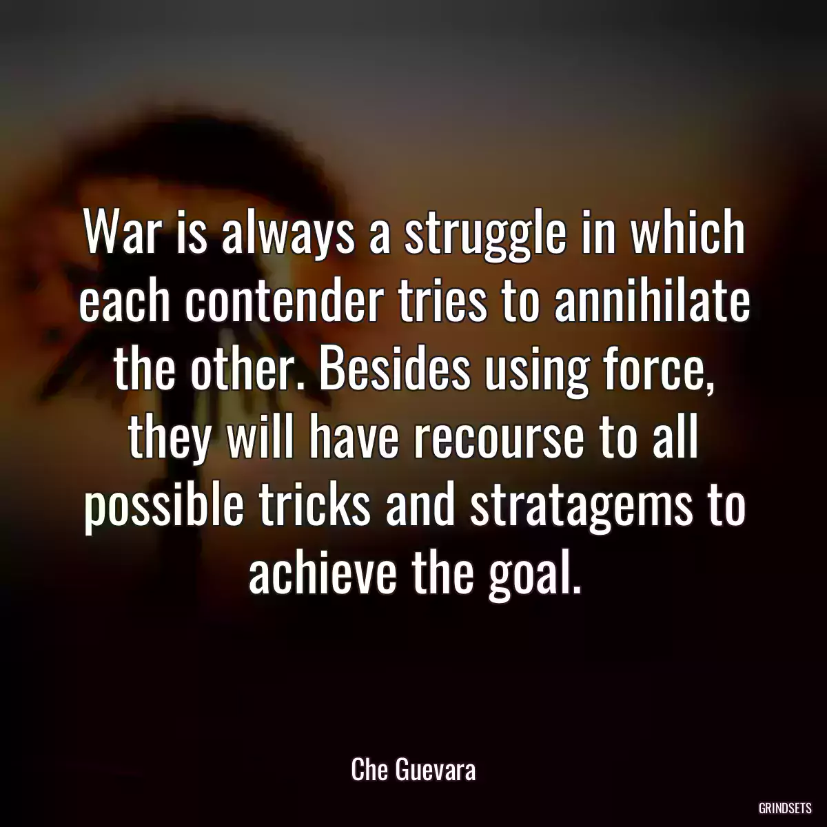 War is always a struggle in which each contender tries to annihilate the other. Besides using force, they will have recourse to all possible tricks and stratagems to achieve the goal.