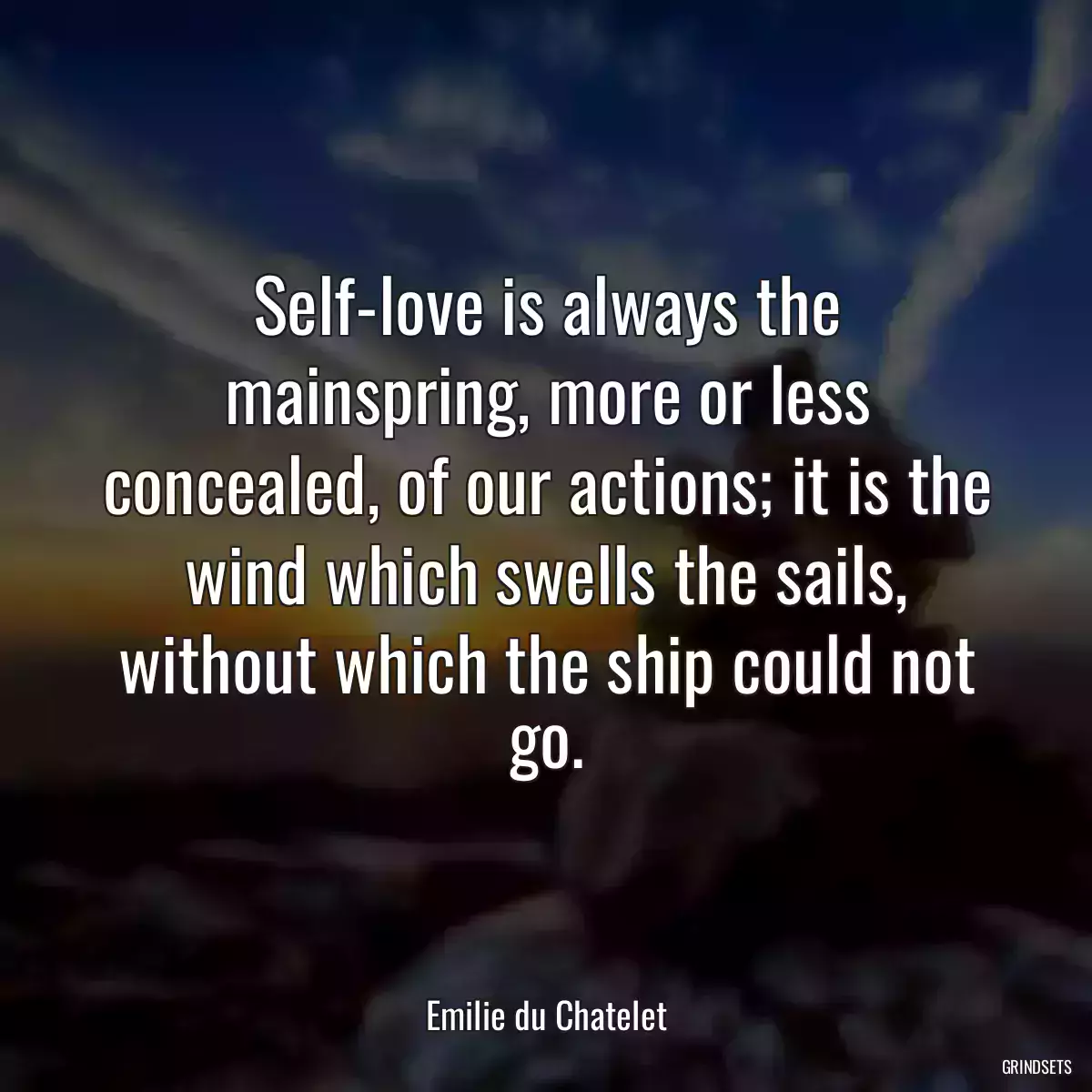 Self-love is always the mainspring, more or less concealed, of our actions; it is the wind which swells the sails, without which the ship could not go.