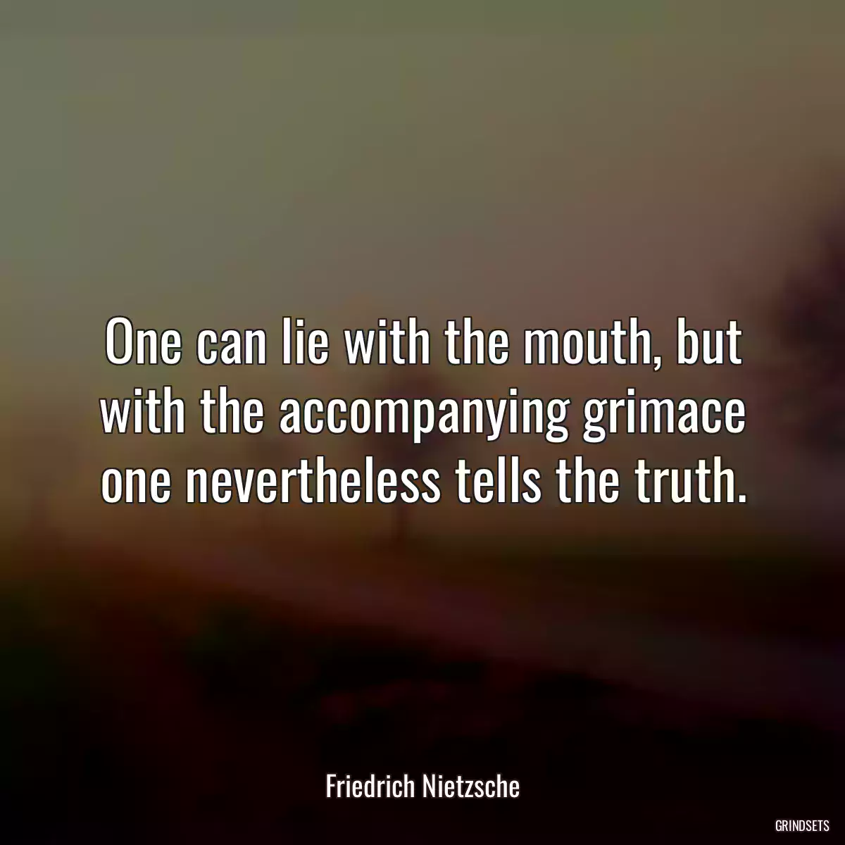 One can lie with the mouth, but with the accompanying grimace one nevertheless tells the truth.