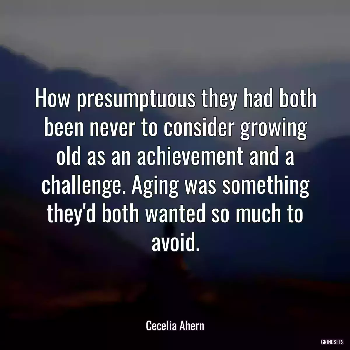 How presumptuous they had both been never to consider growing old as an achievement and a challenge. Aging was something they\'d both wanted so much to avoid.