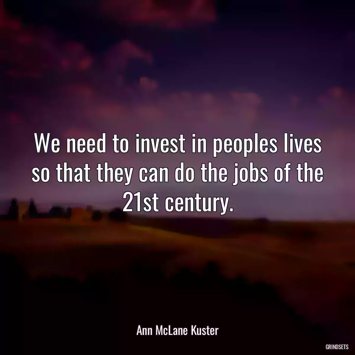 We need to invest in peoples lives so that they can do the jobs of the 21st century.