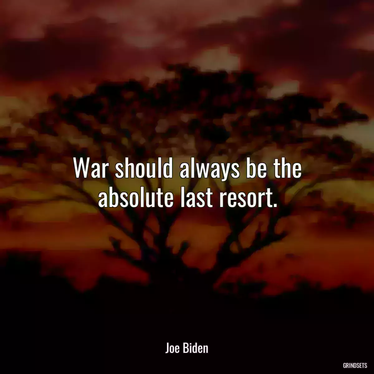 War should always be the absolute last resort.