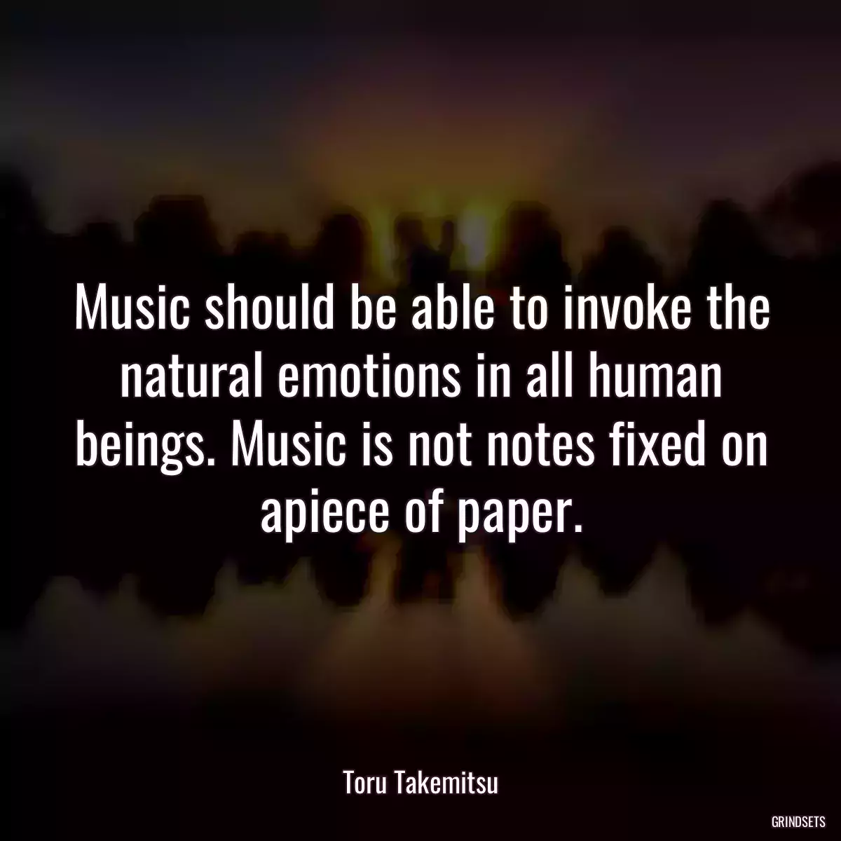 Music should be able to invoke the natural emotions in all human beings. Music is not notes fixed on apiece of paper.