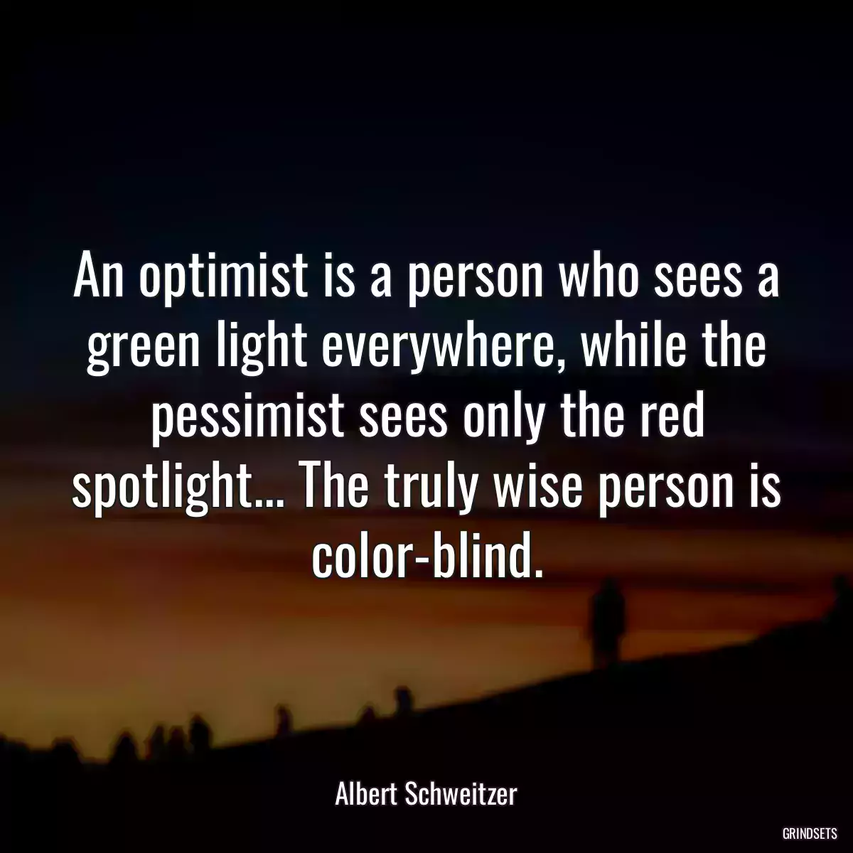 An optimist is a person who sees a green light everywhere, while the pessimist sees only the red spotlight... The truly wise person is color-blind.
