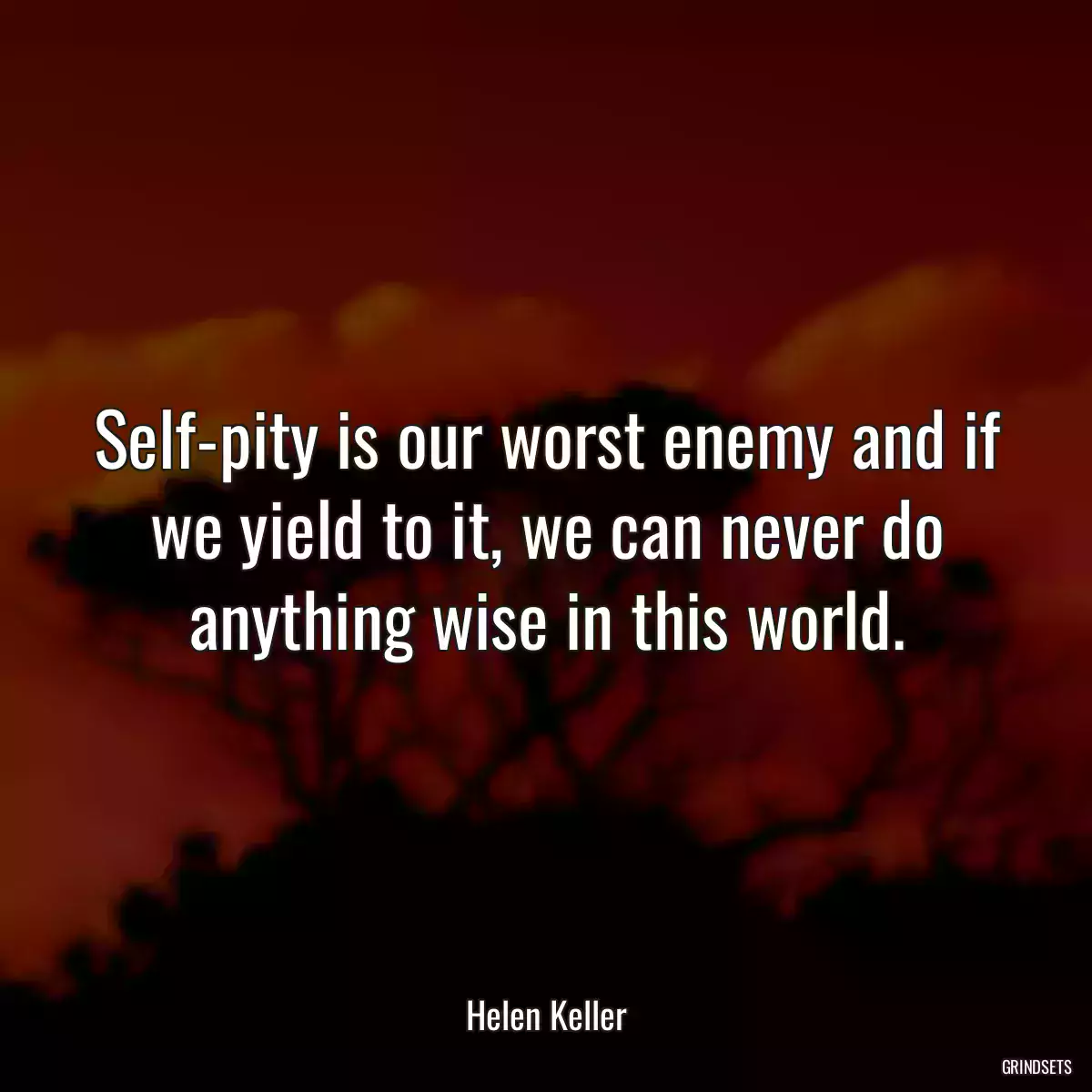 Self-pity is our worst enemy and if we yield to it, we can never do anything wise in this world.