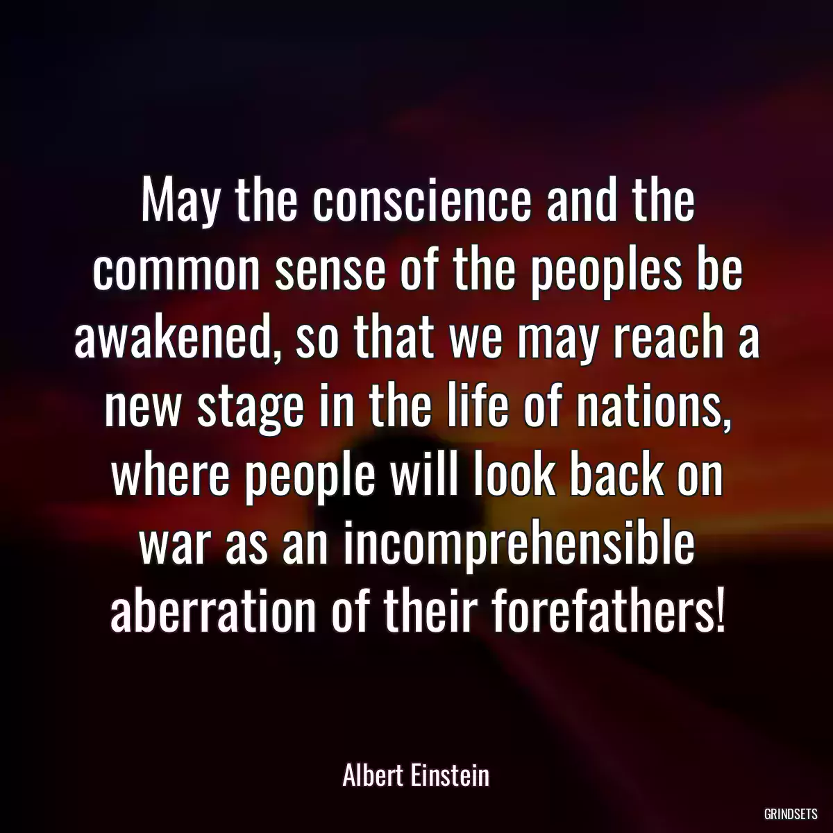 May the conscience and the common sense of the peoples be awakened, so that we may reach a new stage in the life of nations, where people will look back on war as an incomprehensible aberration of their forefathers!