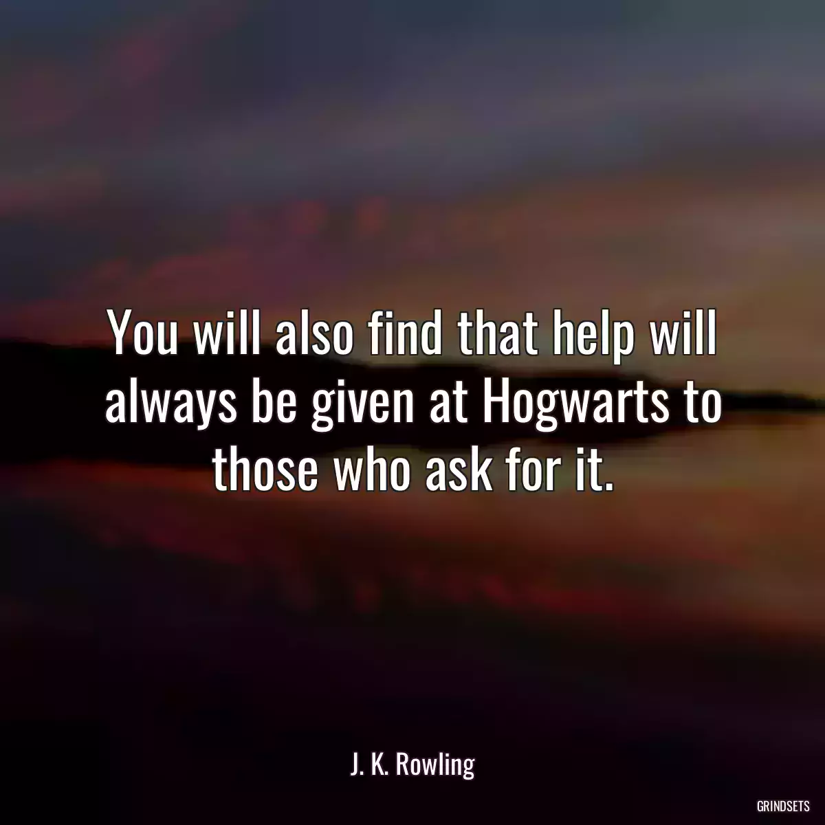 You will also find that help will always be given at Hogwarts to those who ask for it.