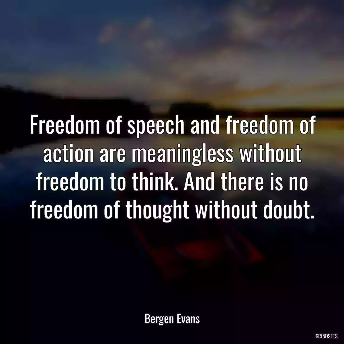 Freedom of speech and freedom of action are meaningless without freedom to think. And there is no freedom of thought without doubt.