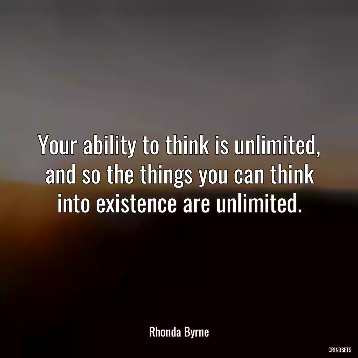 Your ability to think is unlimited, and so the things you can think into existence are unlimited.