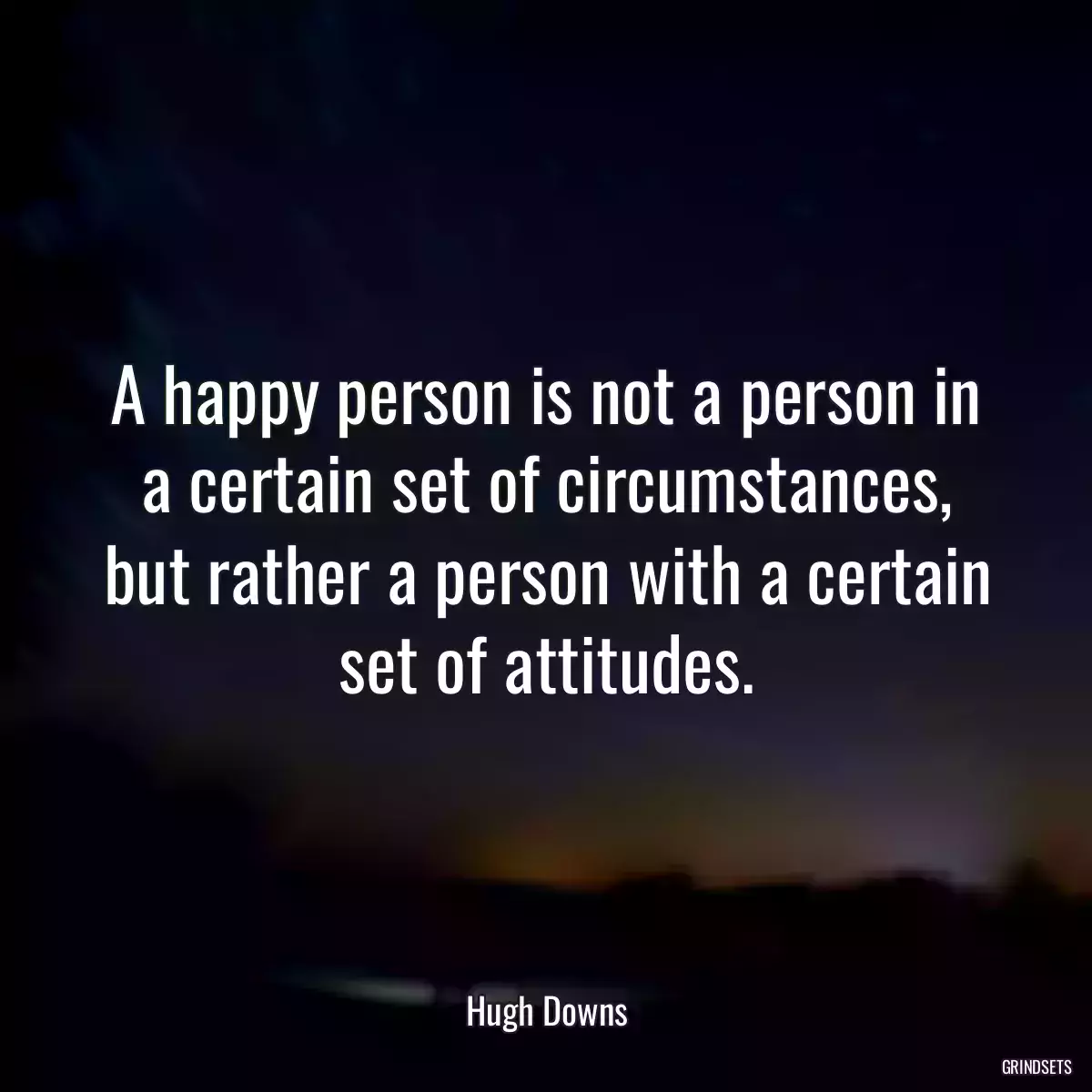 A happy person is not a person in a certain set of circumstances, but rather a person with a certain set of attitudes.