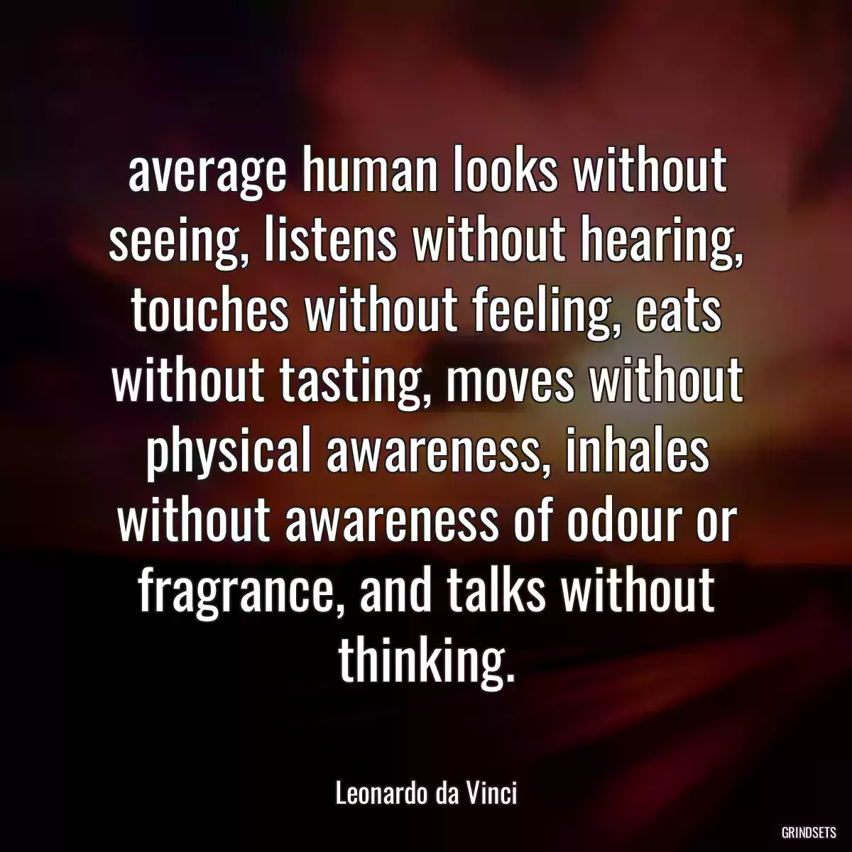 average human looks without seeing, listens without hearing, touches without feeling, eats without tasting, moves without physical awareness, inhales without awareness of odour or fragrance, and talks without thinking.