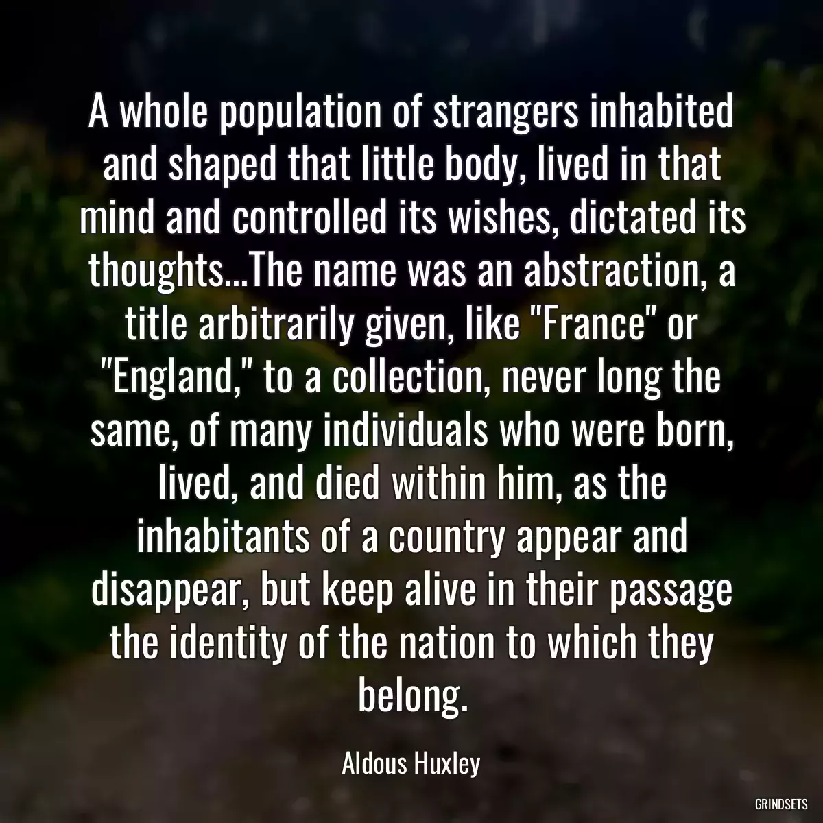 A whole population of strangers inhabited and shaped that little body, lived in that mind and controlled its wishes, dictated its thoughts...The name was an abstraction, a title arbitrarily given, like \