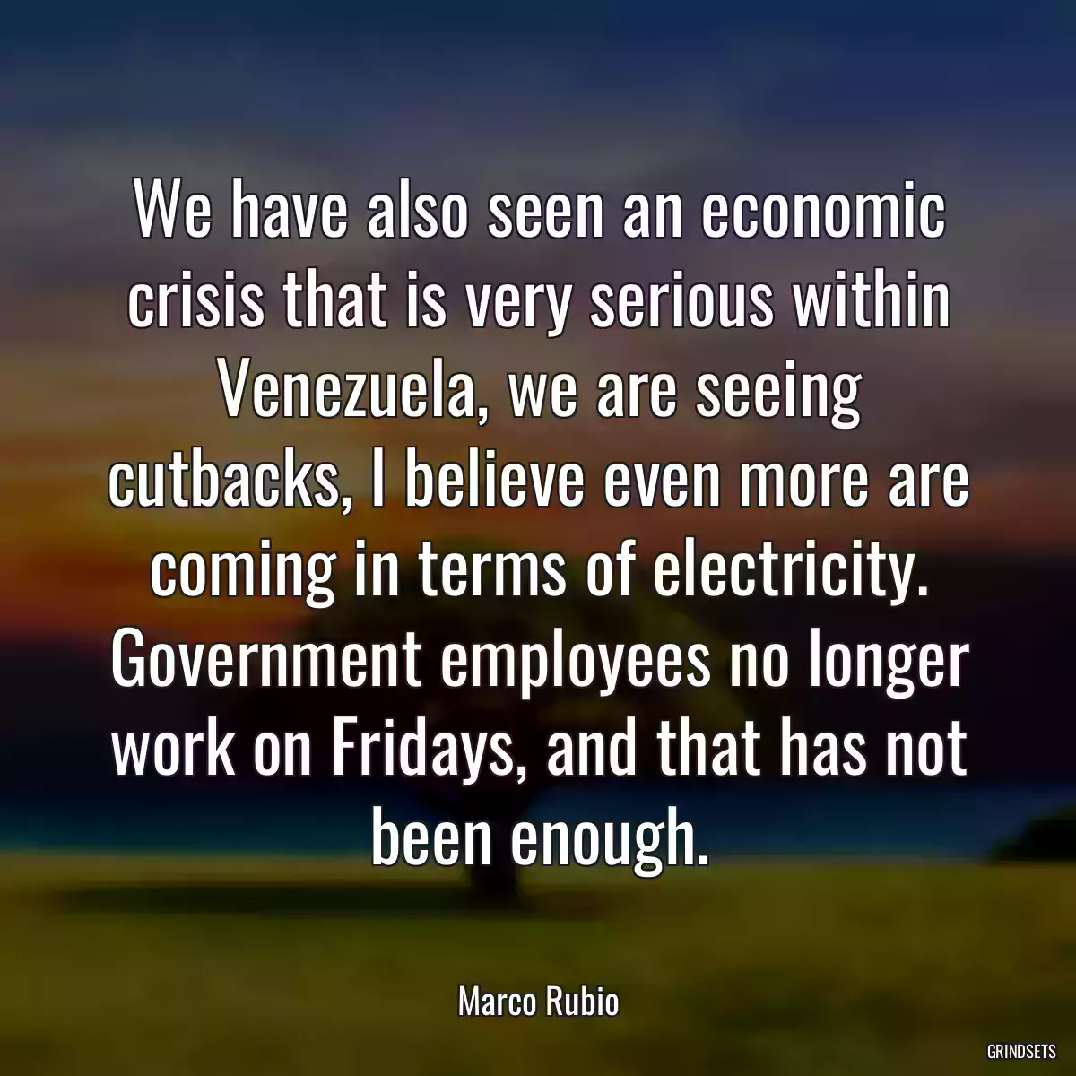 We have also seen an economic crisis that is very serious within Venezuela, we are seeing cutbacks, I believe even more are coming in terms of electricity. Government employees no longer work on Fridays, and that has not been enough.