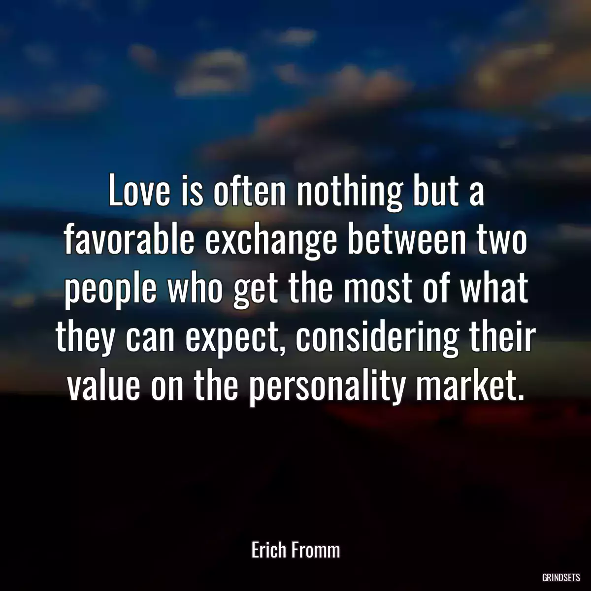 Love is often nothing but a favorable exchange between two people who get the most of what they can expect, considering their value on the personality market.