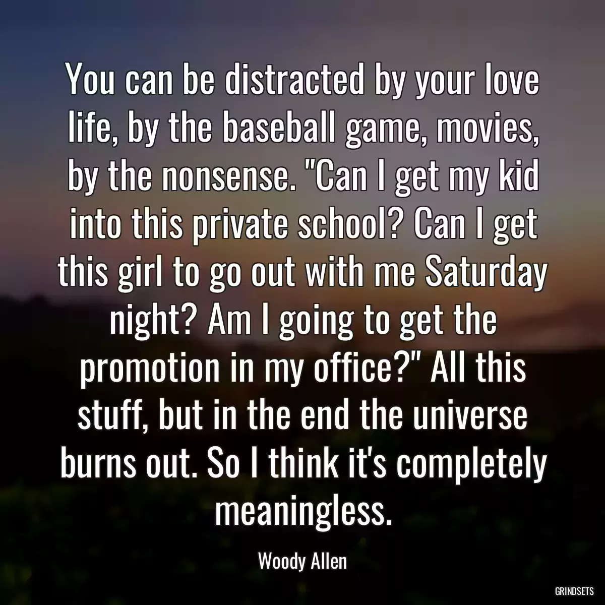 You can be distracted by your love life, by the baseball game, movies, by the nonsense. \