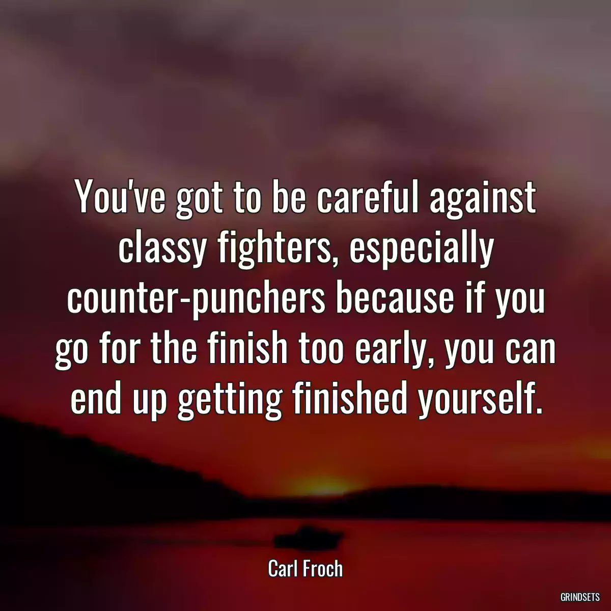 You\'ve got to be careful against classy fighters, especially counter-punchers because if you go for the finish too early, you can end up getting finished yourself.