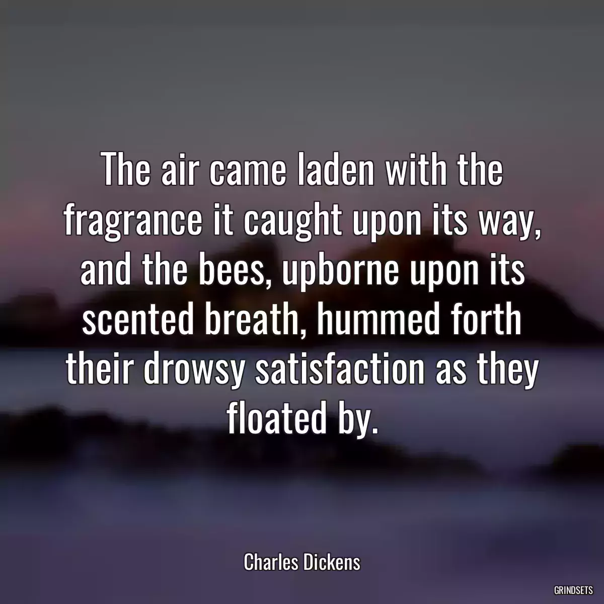 The air came laden with the fragrance it caught upon its way, and the bees, upborne upon its scented breath, hummed forth their drowsy satisfaction as they floated by.