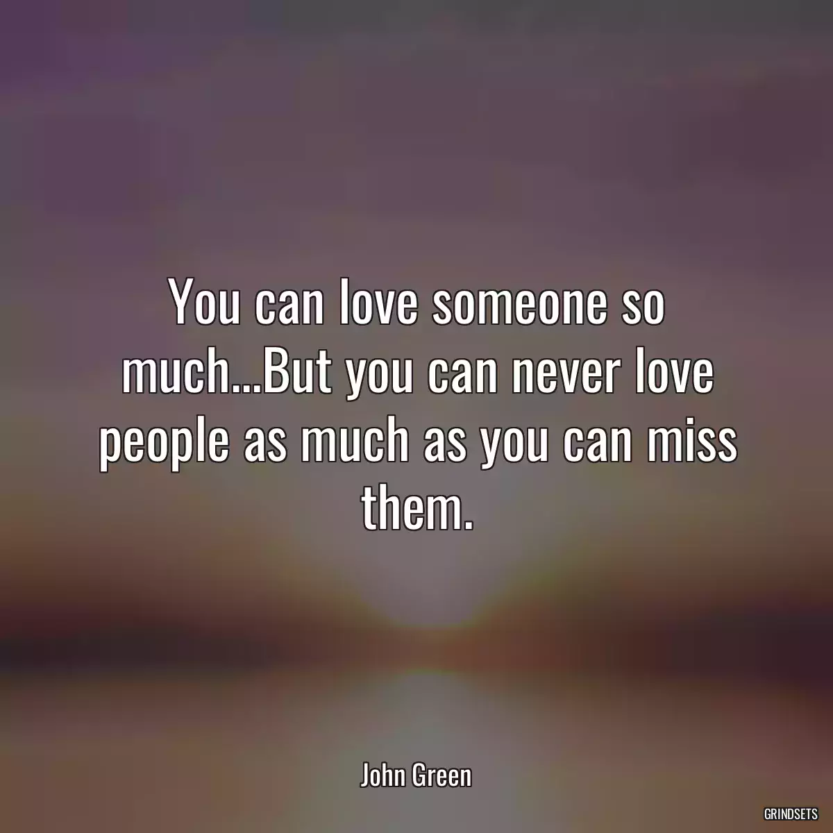 You can love someone so much...But you can never love people as much as you can miss them.