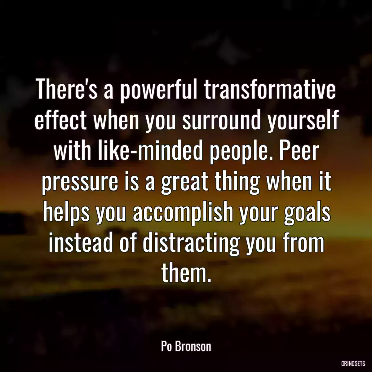 There\'s a powerful transformative effect when you surround yourself with like-minded people. Peer pressure is a great thing when it helps you accomplish your goals instead of distracting you from them.