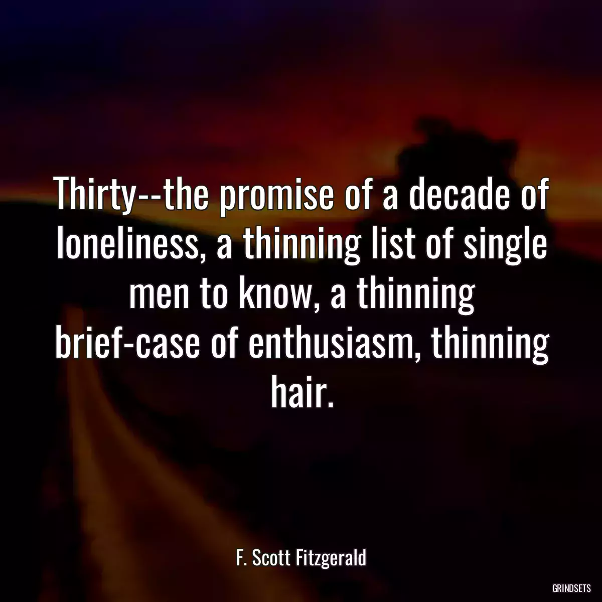 Thirty--the promise of a decade of loneliness, a thinning list of single men to know, a thinning brief-case of enthusiasm, thinning hair.