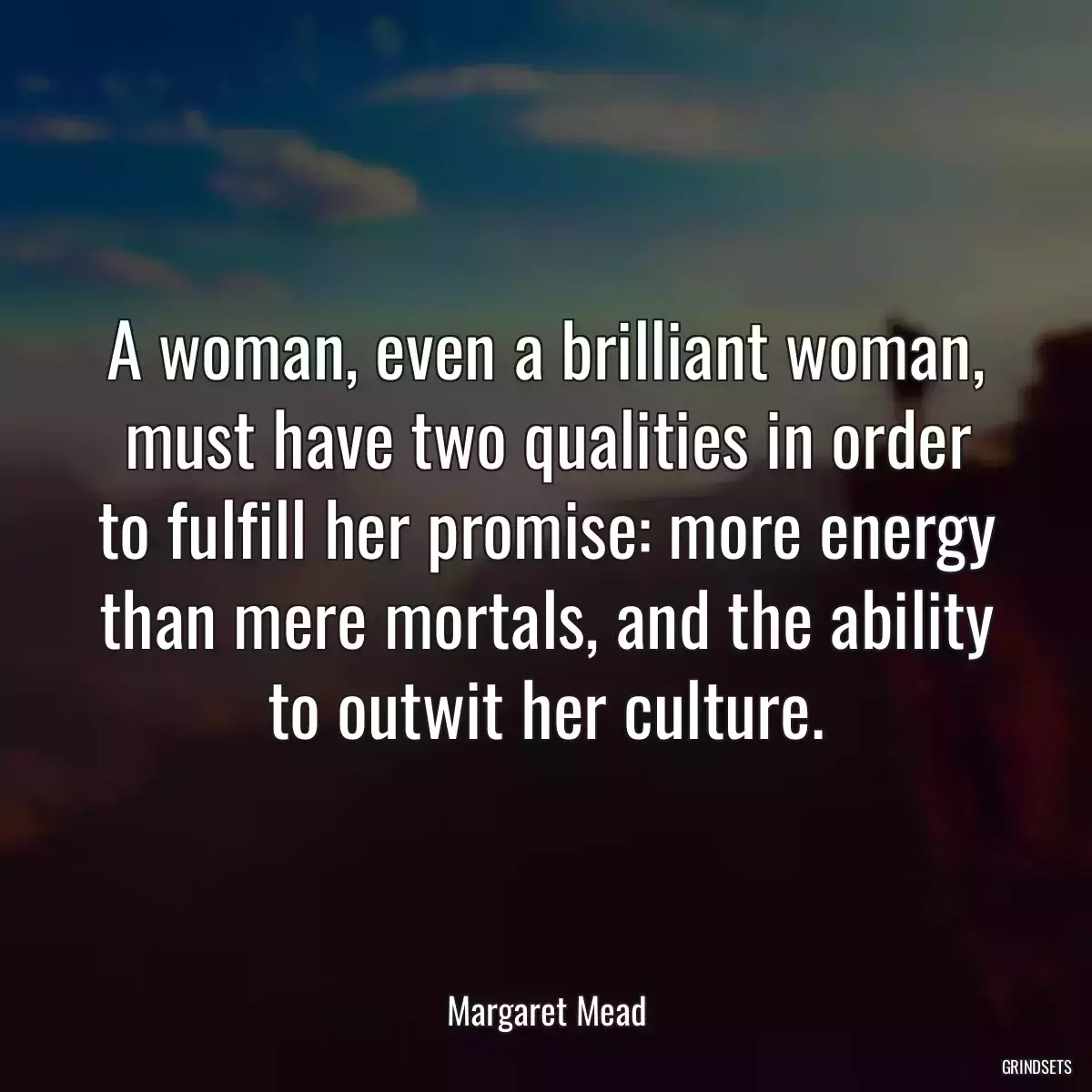 A woman, even a brilliant woman, must have two qualities in order to fulfill her promise: more energy than mere mortals, and the ability to outwit her culture.