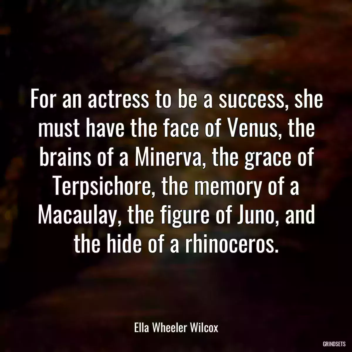 For an actress to be a success, she must have the face of Venus, the brains of a Minerva, the grace of Terpsichore, the memory of a Macaulay, the figure of Juno, and the hide of a rhinoceros.