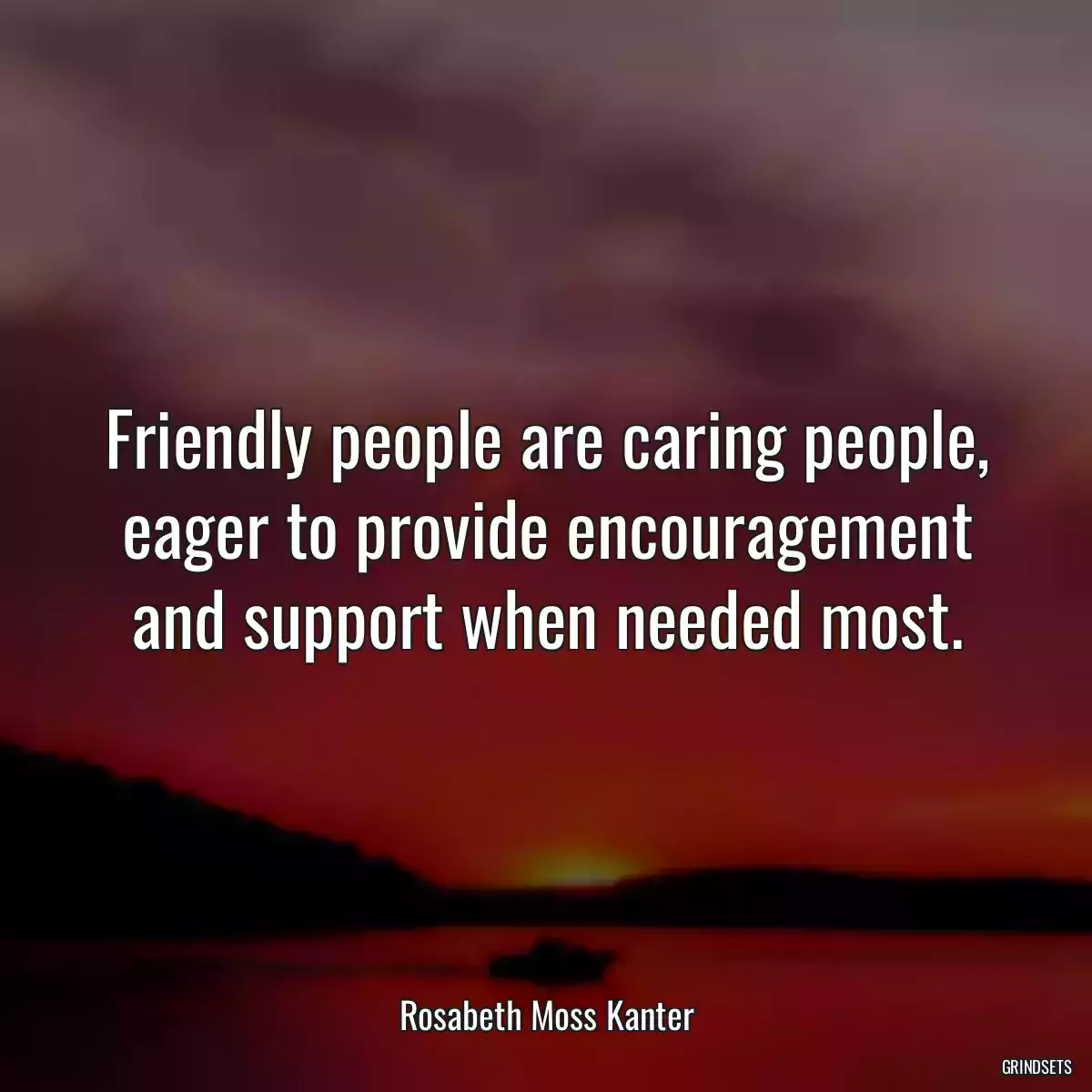 Friendly people are caring people, eager to provide encouragement and support when needed most.