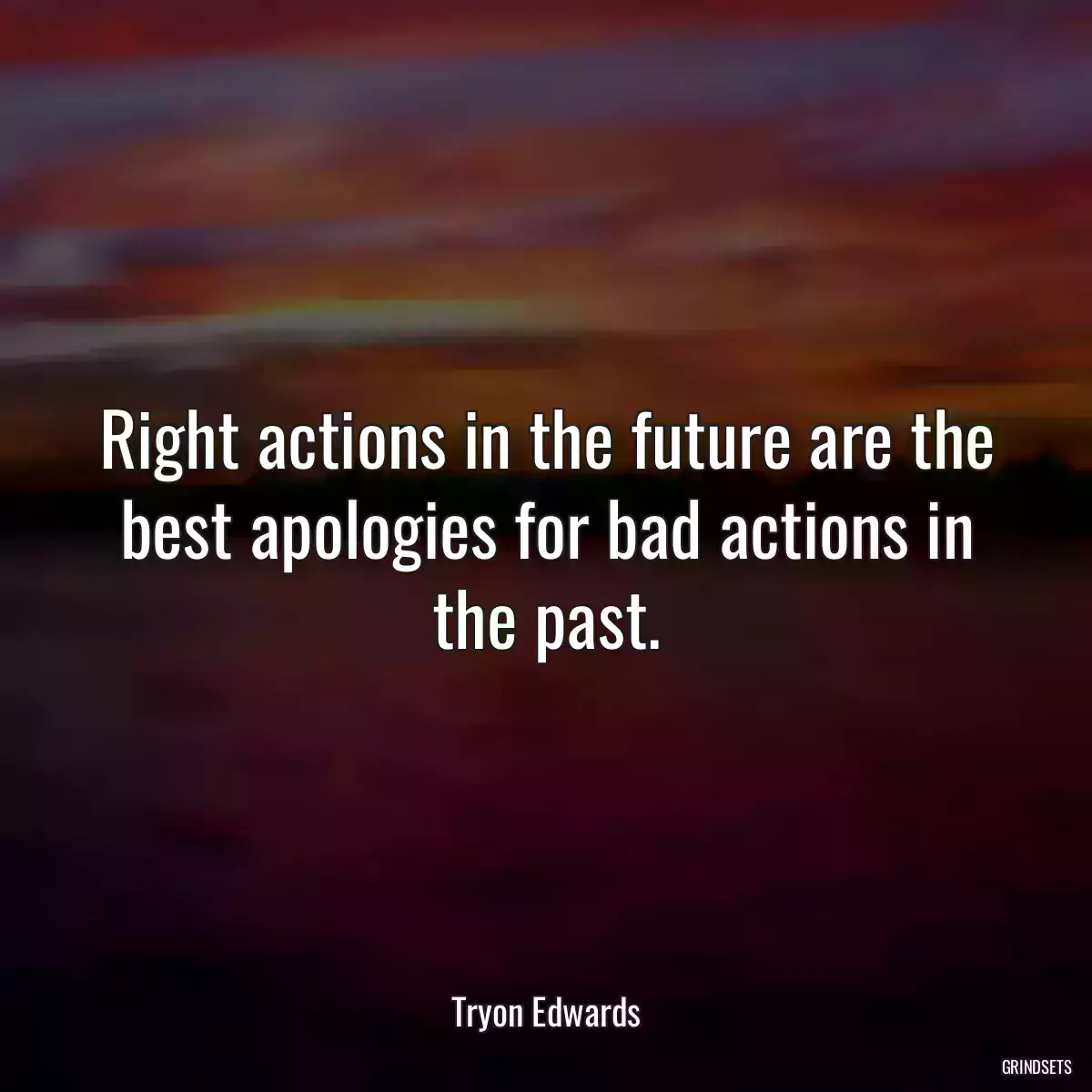 Right actions in the future are the best apologies for bad actions in the past.