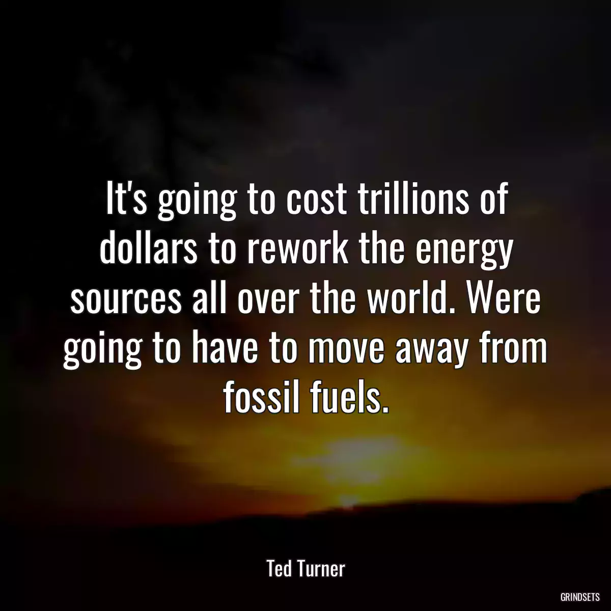 It\'s going to cost trillions of dollars to rework the energy sources all over the world. Were going to have to move away from fossil fuels.