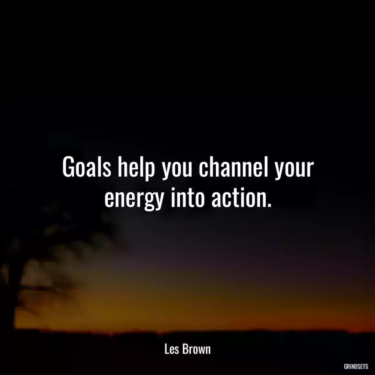 Goals help you channel your energy into action.