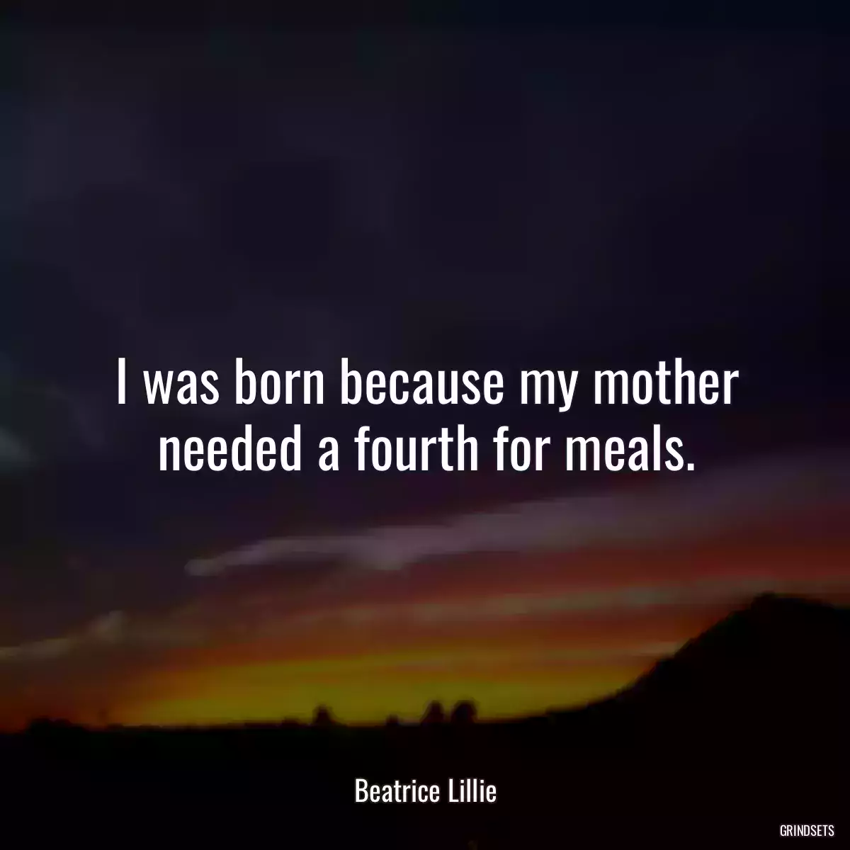 I was born because my mother needed a fourth for meals.