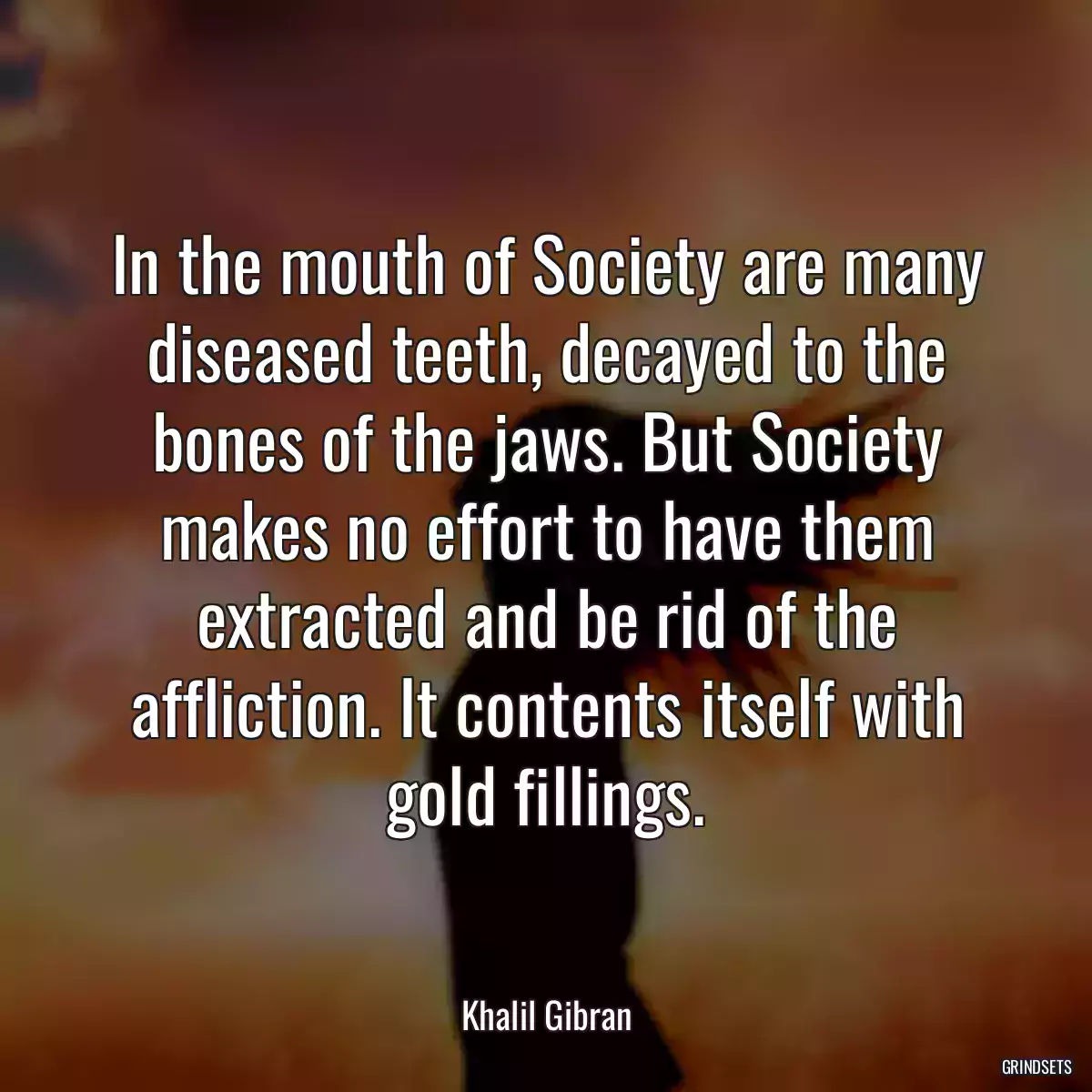 In the mouth of Society are many diseased teeth, decayed to the bones of the jaws. But Society makes no effort to have them extracted and be rid of the affliction. It contents itself with gold fillings.