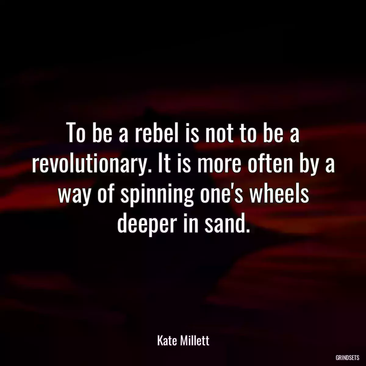 To be a rebel is not to be a revolutionary. It is more often by a way of spinning one\'s wheels deeper in sand.