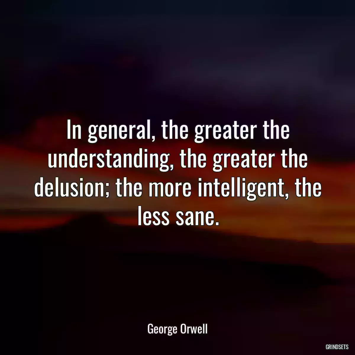 In general, the greater the understanding, the greater the delusion; the more intelligent, the less sane.