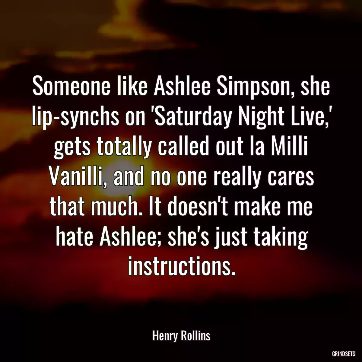 Someone like Ashlee Simpson, she lip-synchs on \'Saturday Night Live,\' gets totally called out la Milli Vanilli, and no one really cares that much. It doesn\'t make me hate Ashlee; she\'s just taking instructions.