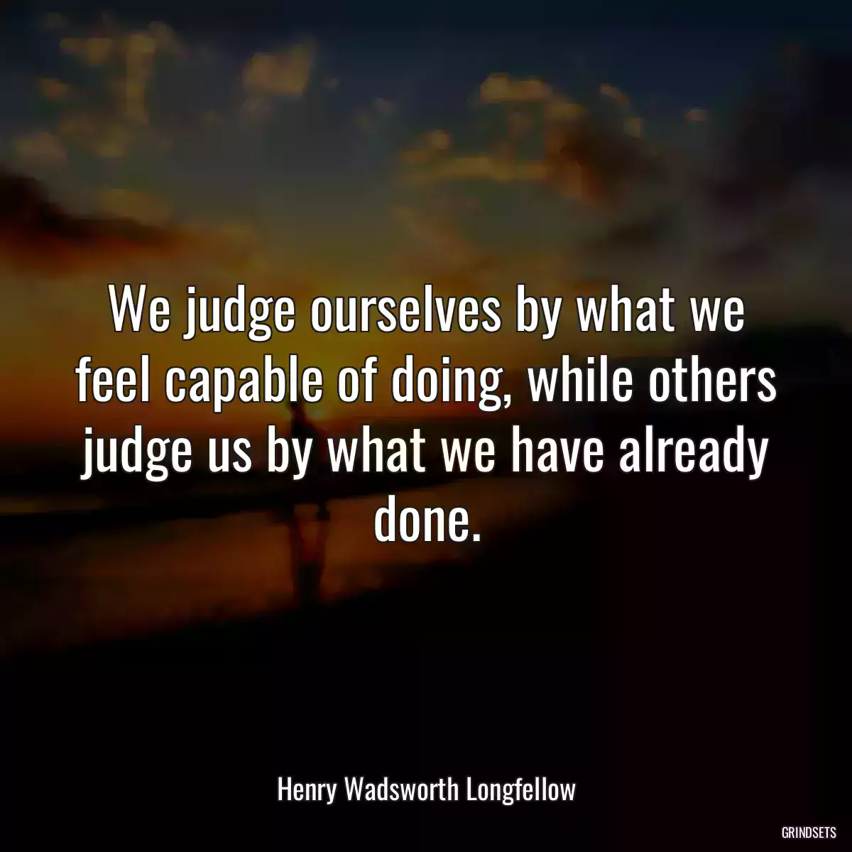 We judge ourselves by what we feel capable of doing, while others judge us by what we have already done.