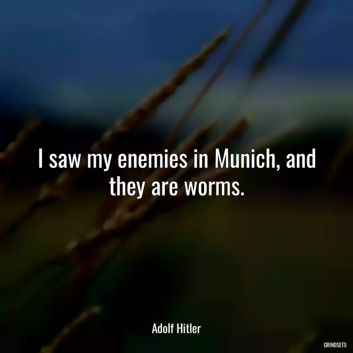 I saw my enemies in Munich, and they are worms.