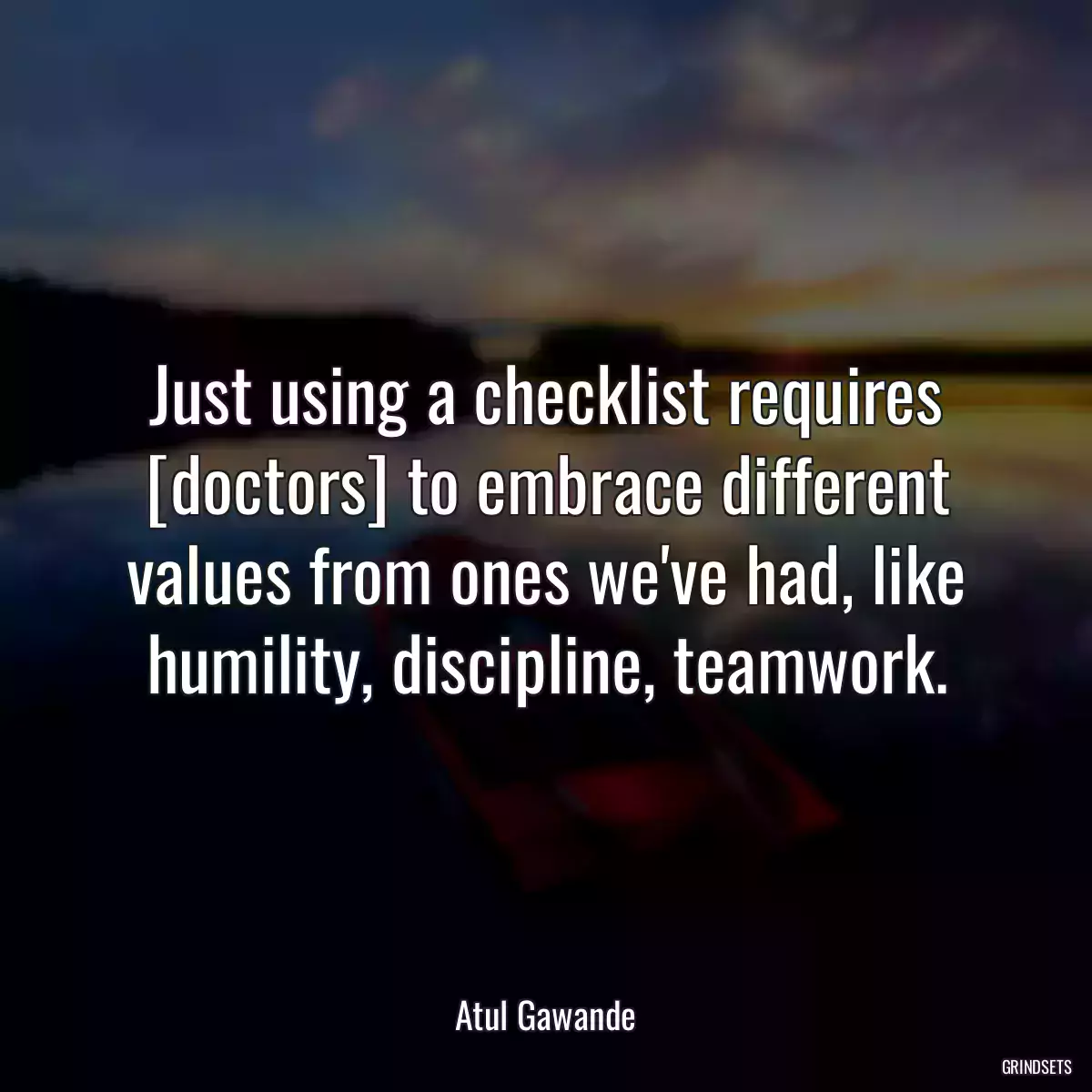 Just using a checklist requires [doctors] to embrace different values from ones we\'ve had, like humility, discipline, teamwork.