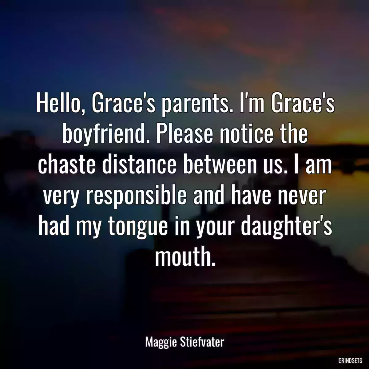 Hello, Grace\'s parents. I\'m Grace\'s boyfriend. Please notice the chaste distance between us. I am very responsible and have never had my tongue in your daughter\'s mouth.