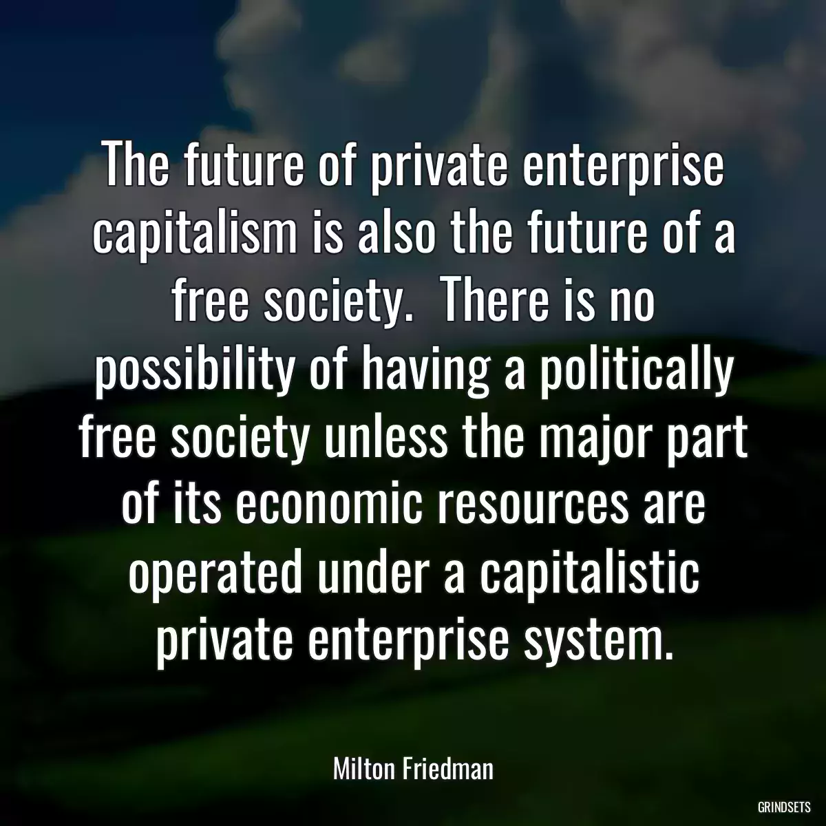 The future of private enterprise capitalism is also the future of a free society.  There is no possibility of having a politically free society unless the major part of its economic resources are operated under a capitalistic private enterprise system.