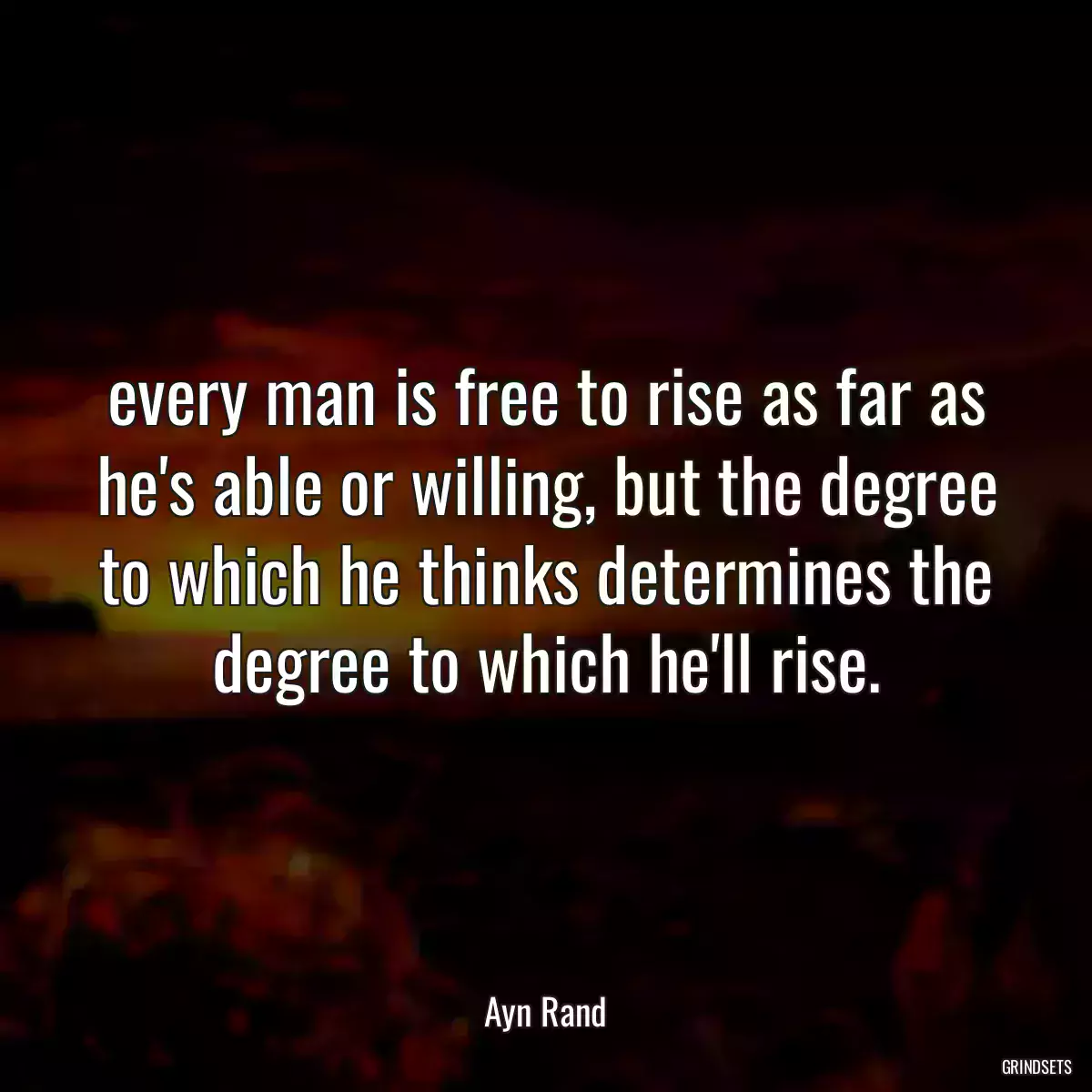 every man is free to rise as far as he\'s able or willing, but the degree to which he thinks determines the degree to which he\'ll rise.