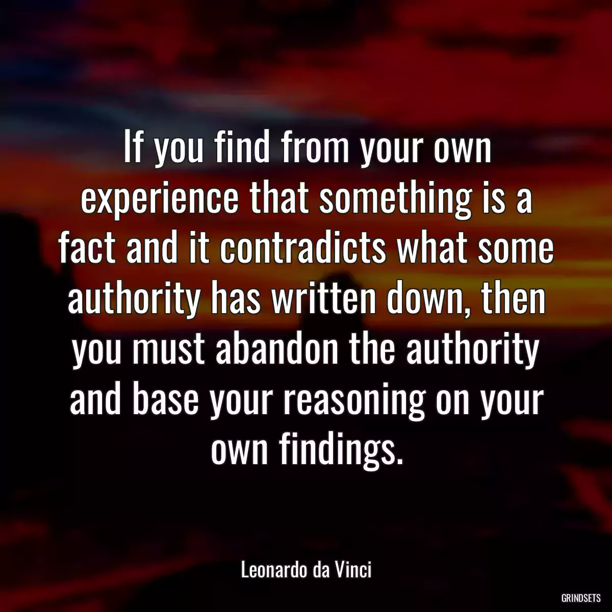 If you find from your own experience that something is a fact and it contradicts what some authority has written down, then you must abandon the authority and base your reasoning on your own findings.