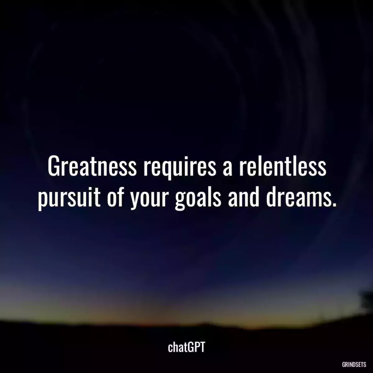 Greatness requires a relentless pursuit of your goals and dreams.