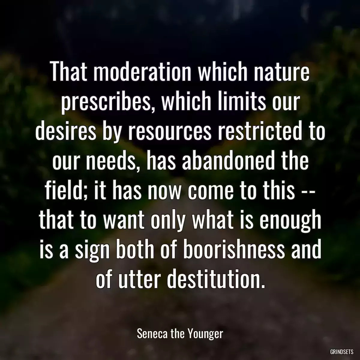 That moderation which nature prescribes, which limits our desires by resources restricted to our needs, has abandoned the field; it has now come to this -- that to want only what is enough is a sign both of boorishness and of utter destitution.