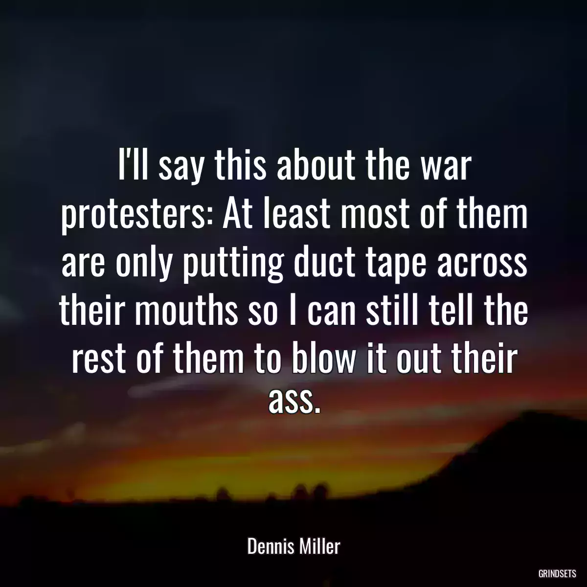 I\'ll say this about the war protesters: At least most of them are only putting duct tape across their mouths so I can still tell the rest of them to blow it out their ass.