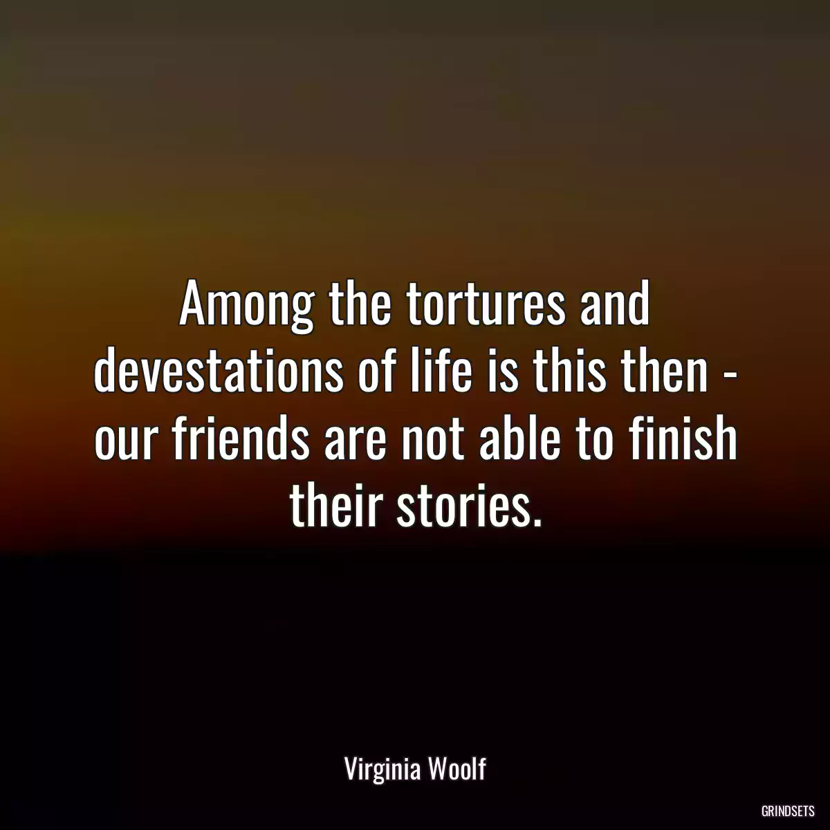 Among the tortures and devestations of life is this then - our friends are not able to finish their stories.