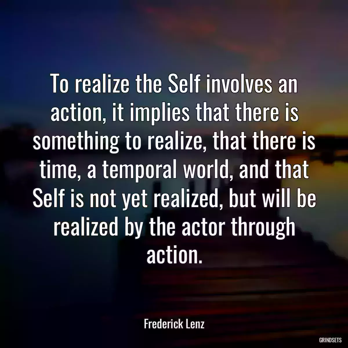 To realize the Self involves an action, it implies that there is something to realize, that there is time, a temporal world, and that Self is not yet realized, but will be realized by the actor through action.